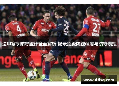 法甲赛季防守统计全面解析 揭示顶级防线强度与防守表现