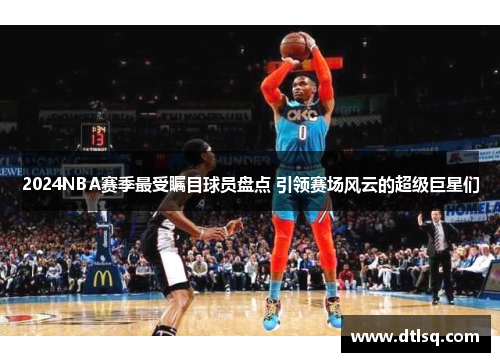 2024NBA赛季最受瞩目球员盘点 引领赛场风云的超级巨星们