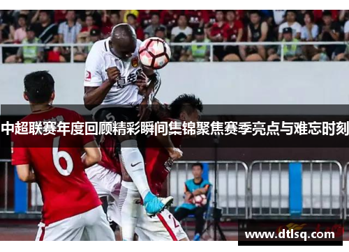 中超联赛年度回顾精彩瞬间集锦聚焦赛季亮点与难忘时刻
