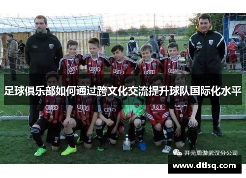 足球俱乐部如何通过跨文化交流提升球队国际化水平
