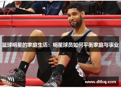 篮球明星的家庭生活：明星球员如何平衡家庭与事业